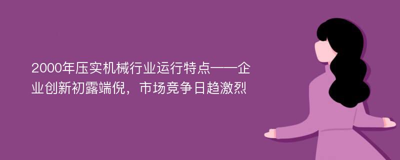 2000年压实机械行业运行特点——企业创新初露端倪，市场竞争日趋激烈