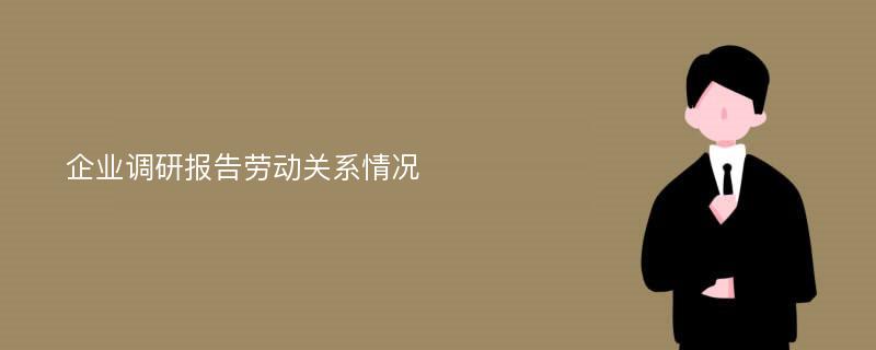 企业调研报告劳动关系情况