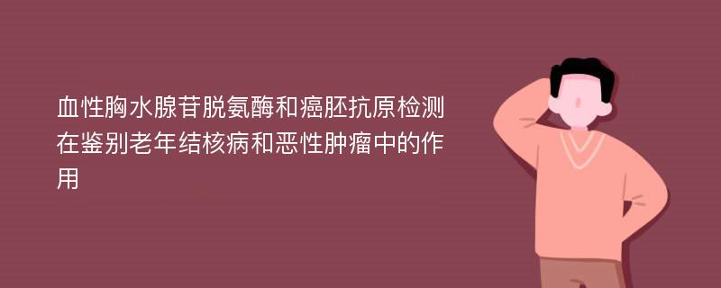 血性胸水腺苷脱氨酶和癌胚抗原检测在鉴别老年结核病和恶性肿瘤中的作用