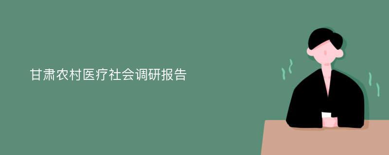 甘肃农村医疗社会调研报告