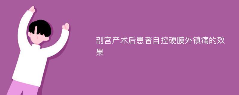 剖宫产术后患者自控硬膜外镇痛的效果