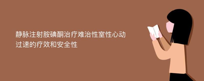 静脉注射胺碘酮治疗难治性室性心动过速的疗效和安全性