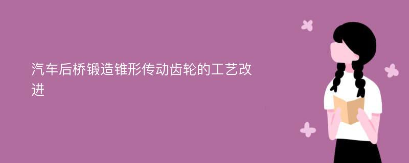 汽车后桥锻造锥形传动齿轮的工艺改进