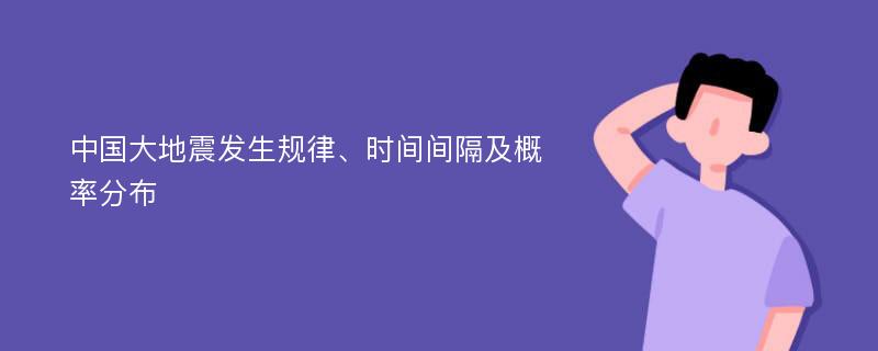 中国大地震发生规律、时间间隔及概率分布