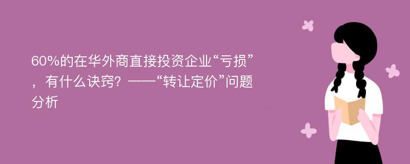 60%的在华外商直接投资企业“亏损”，有什么诀窍？——“转让定价”问题分析