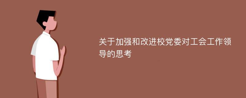 关于加强和改进校党委对工会工作领导的思考