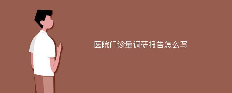 医院门诊量调研报告怎么写