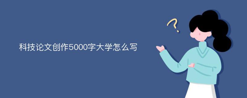 科技论文创作5000字大学怎么写