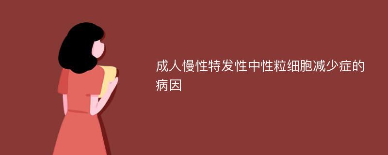 成人慢性特发性中性粒细胞减少症的病因