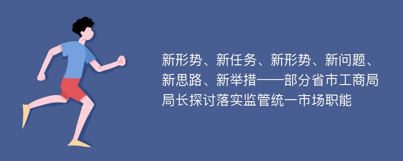 新形势、新任务、新形势、新问题、新思路、新举措——部分省市工商局局长探讨落实监管统一市场职能