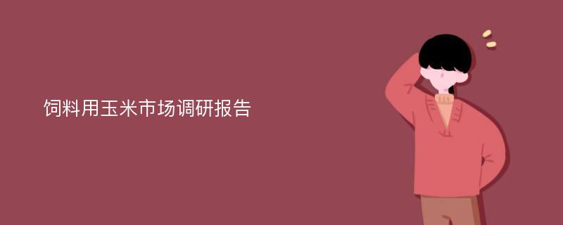 饲料用玉米市场调研报告