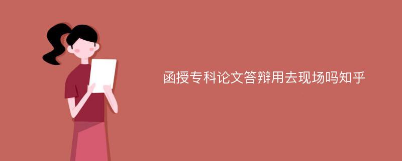 函授专科论文答辩用去现场吗知乎