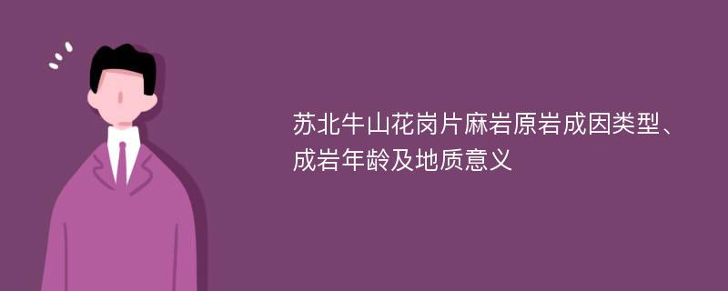 苏北牛山花岗片麻岩原岩成因类型、成岩年龄及地质意义