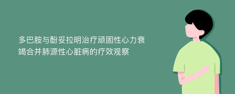 多巴胺与酚妥拉明治疗顽固性心力衰竭合并肺源性心脏病的疗效观察