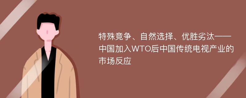 特殊竞争、自然选择、优胜劣汰——中国加入WTO后中国传统电视产业的市场反应