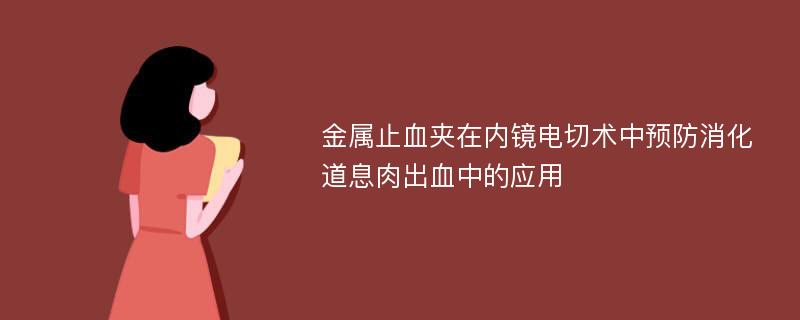 金属止血夹在内镜电切术中预防消化道息肉出血中的应用