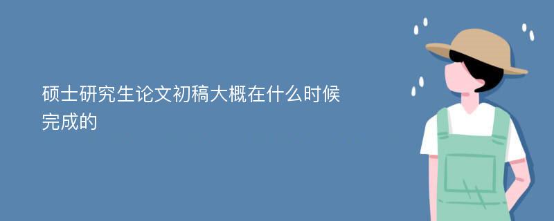 硕士研究生论文初稿大概在什么时候完成的