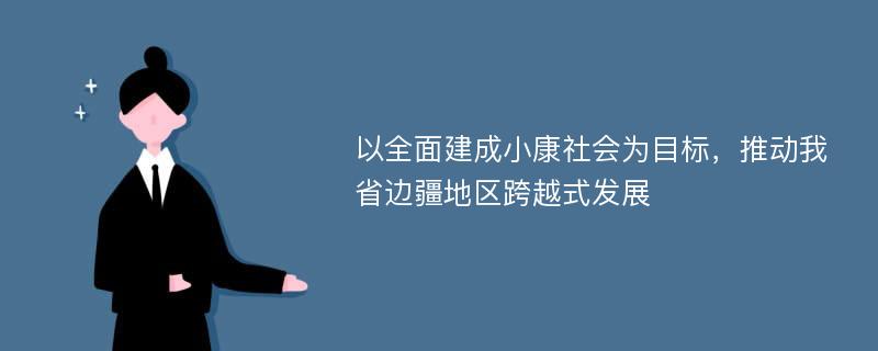 以全面建成小康社会为目标，推动我省边疆地区跨越式发展