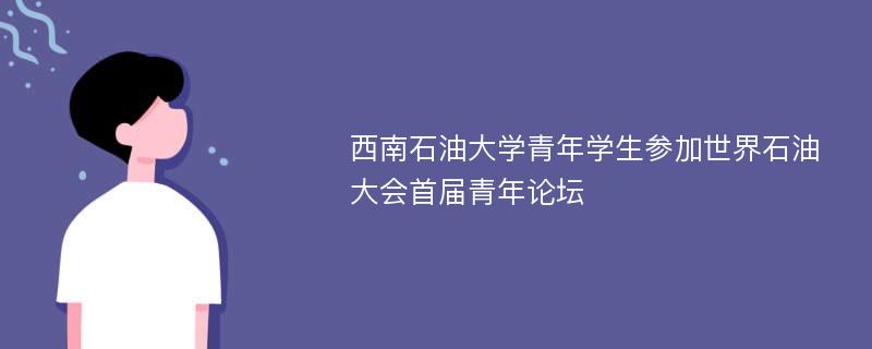 西南石油大学青年学生参加世界石油大会首届青年论坛