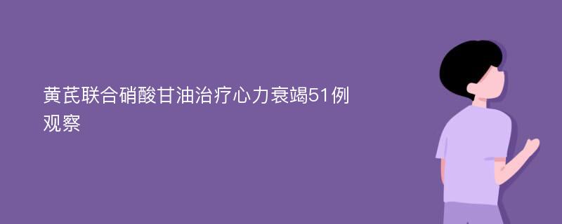 黄芪联合硝酸甘油治疗心力衰竭51例观察