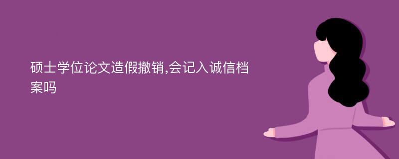 硕士学位论文造假撤销,会记入诚信档案吗