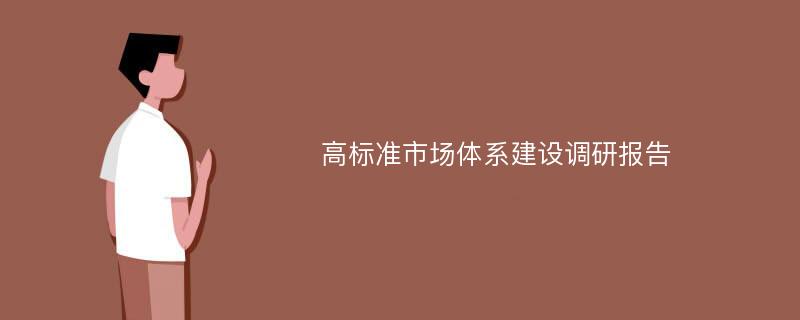 高标准市场体系建设调研报告