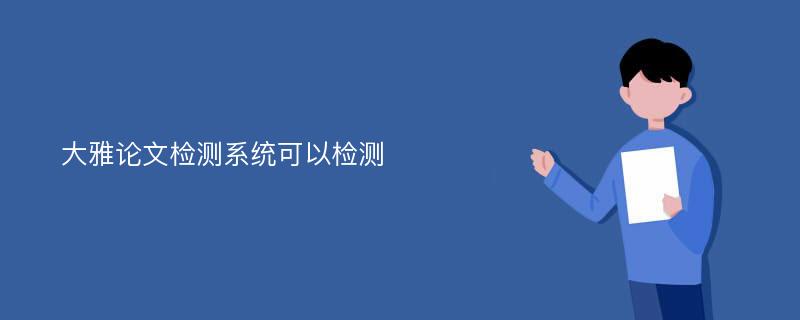 大雅论文检测系统可以检测