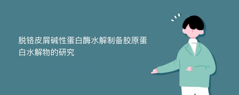 脱铬皮屑碱性蛋白酶水解制备胶原蛋白水解物的研究