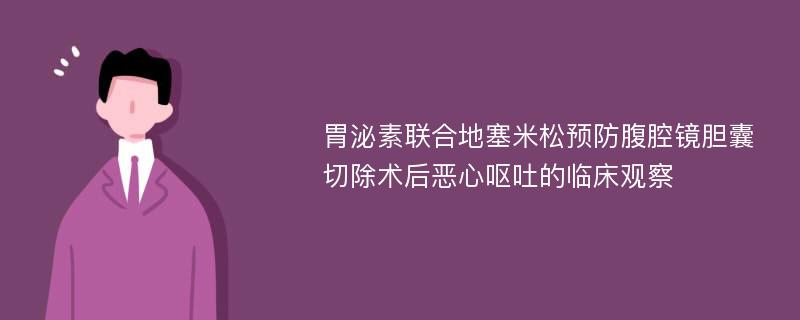 胃泌素联合地塞米松预防腹腔镜胆囊切除术后恶心呕吐的临床观察