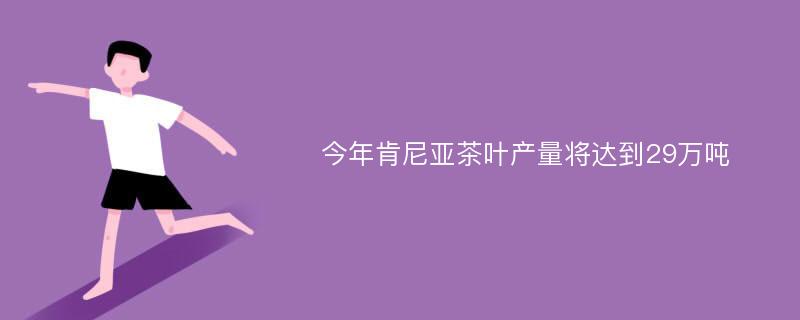 今年肯尼亚茶叶产量将达到29万吨