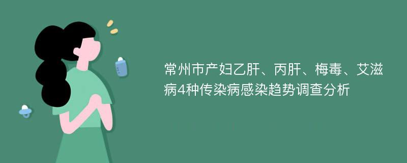 常州市产妇乙肝、丙肝、梅毒、艾滋病4种传染病感染趋势调查分析