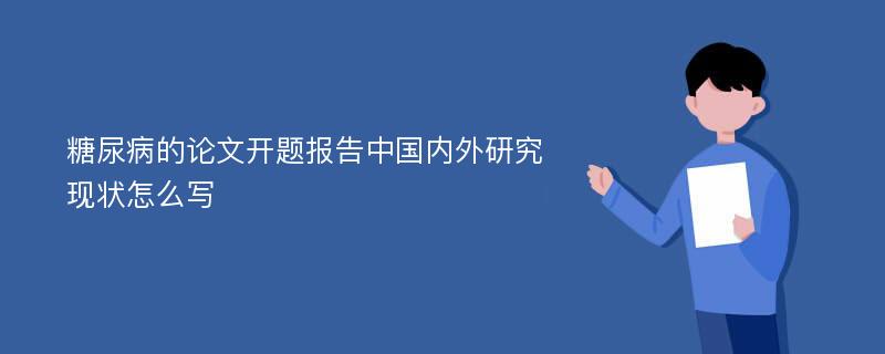 糖尿病的论文开题报告中国内外研究现状怎么写