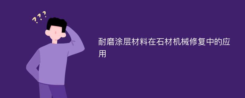 耐磨涂层材料在石材机械修复中的应用