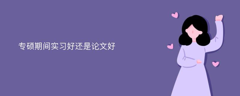 专硕期间实习好还是论文好