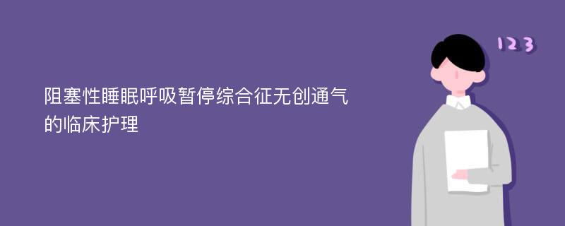 阻塞性睡眠呼吸暂停综合征无创通气的临床护理