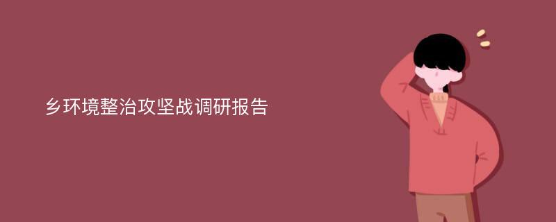 乡环境整治攻坚战调研报告