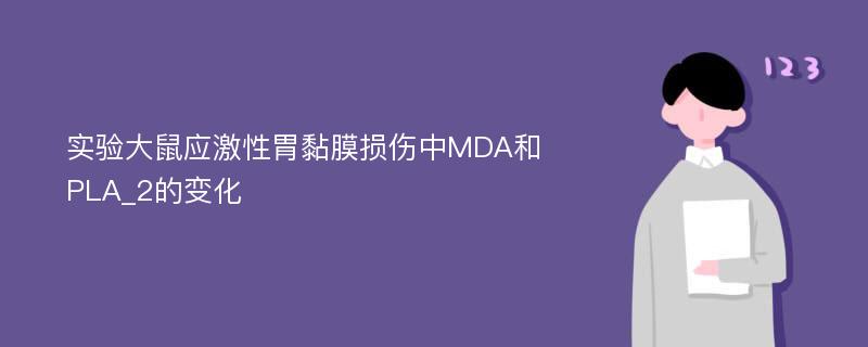 实验大鼠应激性胃黏膜损伤中MDA和PLA_2的变化