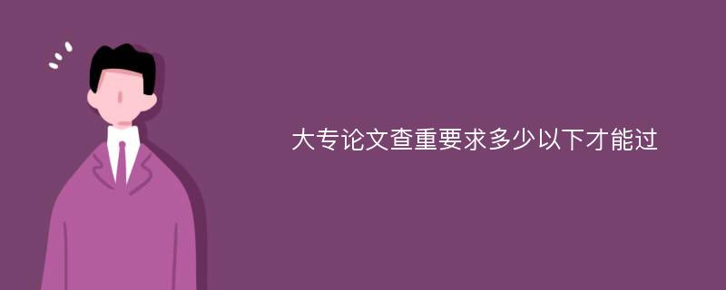 大专论文查重要求多少以下才能过