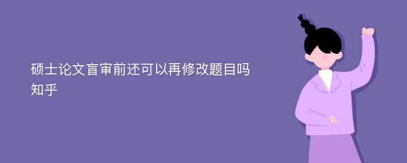 硕士论文盲审前还可以再修改题目吗知乎