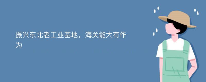 振兴东北老工业基地，海关能大有作为